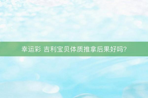 幸运彩 吉利宝贝体质推拿后果好吗？