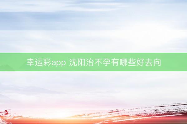 幸运彩app 沈阳治不孕有哪些好去向